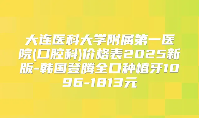 大连医科大学附属第一医院(口腔科)价格表2025新版-韩国登腾全口种植牙1096-1813元