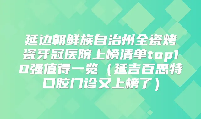 延边朝鲜族自治州全瓷烤瓷牙冠医院上榜清单top10强值得一览(延吉百思特口腔门诊又上榜了)