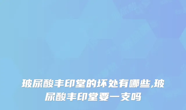 玻尿酸丰印堂的坏处有哪些,玻尿酸丰印堂要一支吗