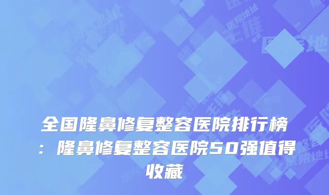 全国隆鼻修复整容医院排行榜:隆鼻修复整容医院50强值得收藏