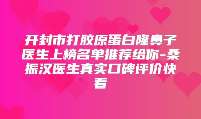 开封市打胶原蛋白隆鼻子医生上榜名单推荐给你-桑振汉医生真实口碑评价快看