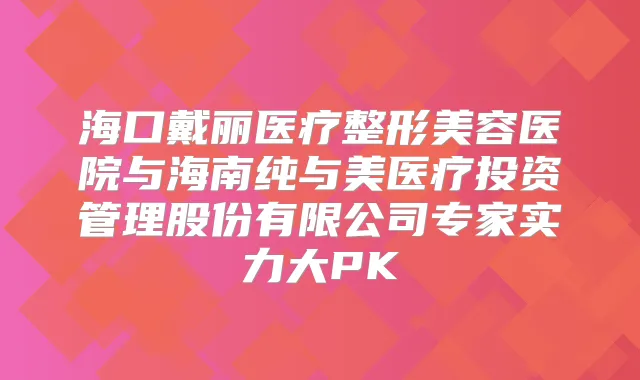 海口戴丽医疗整形美容医院与海南纯与美医疗投资管理股份有限公司专家实力大PK