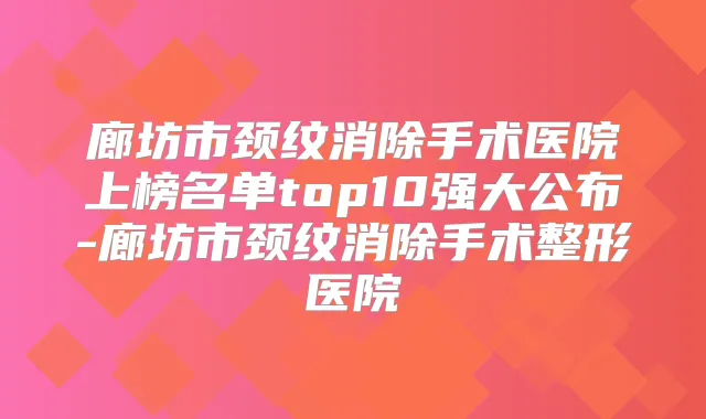 廊坊市颈纹消除手术医院上榜名单top10强大公布-廊坊市颈纹消除手术整形医院