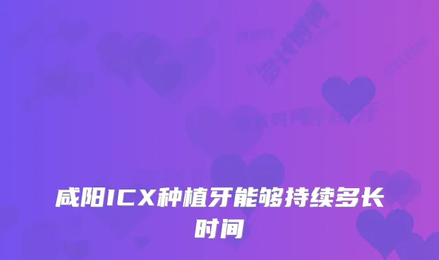 咸阳ICX种植牙能够持续多长时间