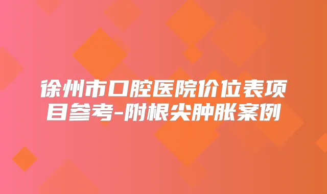 徐州市口腔医院价位表项目参考-附根尖肿胀案例