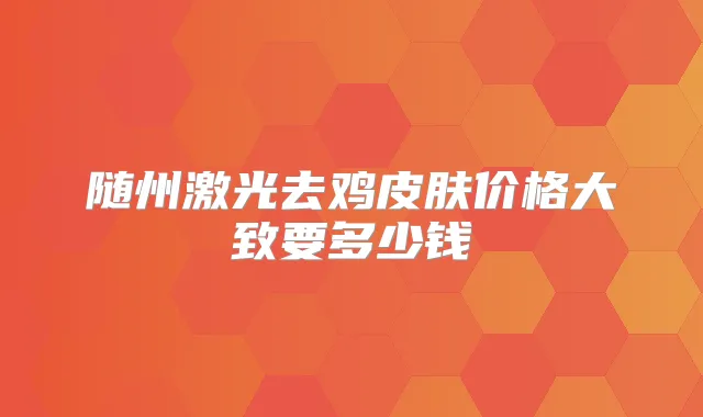 随州激光去鸡皮肤价格大致要多少钱