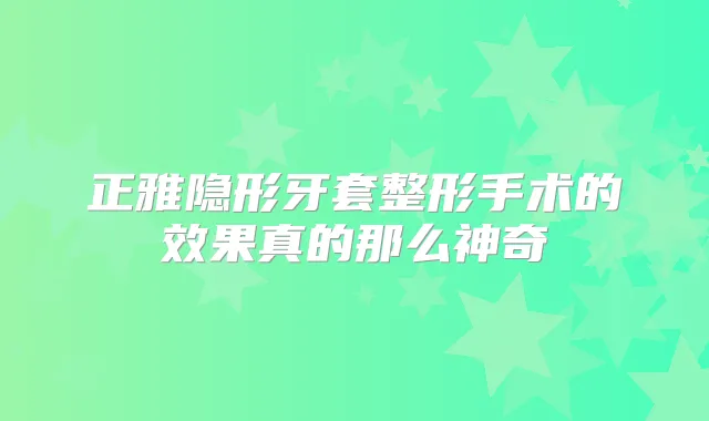 正雅隐形牙套整形手术的效果真的那么神奇