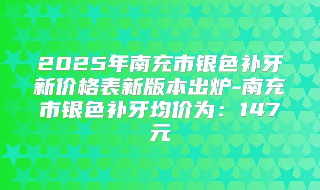 2025年南充市银色补牙新价格表新版本出炉-南充市银色补牙均价为:147元