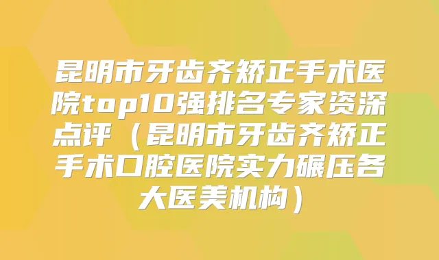 昆明市牙齿齐矫正手术医院top10强排名专家资深点评(昆明市牙齿齐矫正手术口腔医院实力碾压各大医美机构)