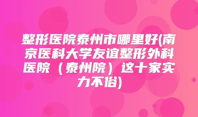 整形医院泰州市哪里好(南京医科大学友谊整形外科医院（泰州院）这十家实力不俗)