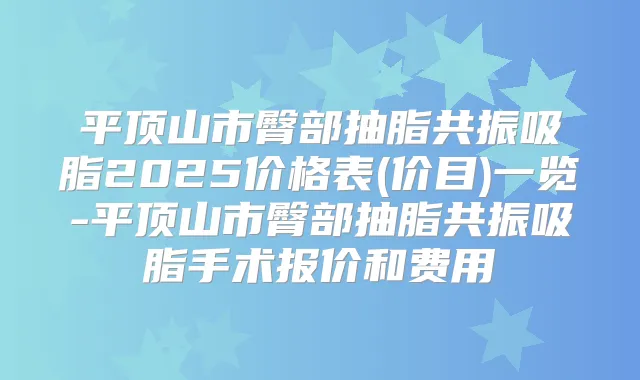 平顶山市臀部抽脂共振吸脂2025价格表(价目)一览-平顶山市臀部抽脂共振吸脂手术报价和费用