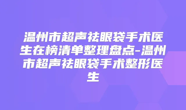 温州市超声祛眼袋手术医生在榜清单整理盘点-温州市超声祛眼袋手术整形医生