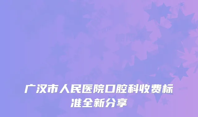 广汉市人民医院口腔科收费标准全新分享