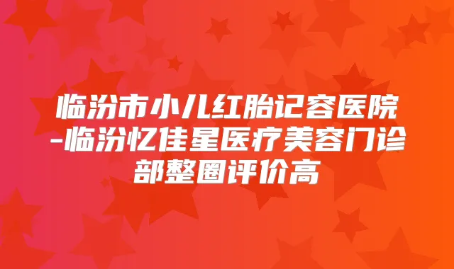 临汾市小儿红胎记容医院-临汾忆佳星医疗美容门诊部整圈评价高