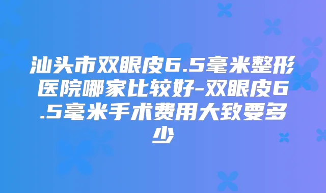 汕头市双眼皮6.5毫米整形医院哪家比较好-双眼皮6.5毫米手术费用大致要多少