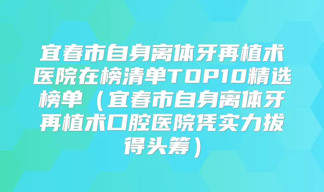 宜春市自身离体牙再植术医院在榜清单TOP10精选榜单(宜春市自身离体牙再植术口腔医院凭实力拔得头筹)