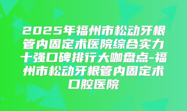 2025年福州市松动牙根管内固定术医院综合实力十强口碑排行大咖盘点-福州市松动牙根管内固定术口腔医院