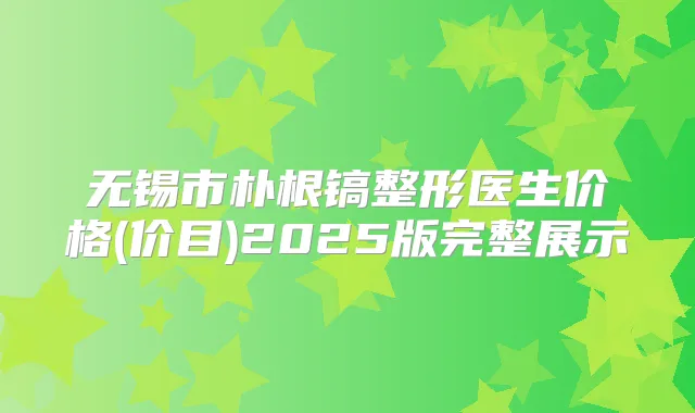 无锡市朴根镐整形医生价格(价目)2025版完整展示