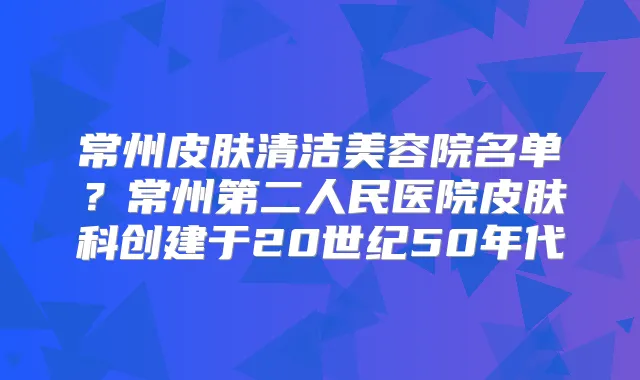 常州皮肤清洁美容院名单?常州第二人民医院皮肤科创建于20世纪50年代