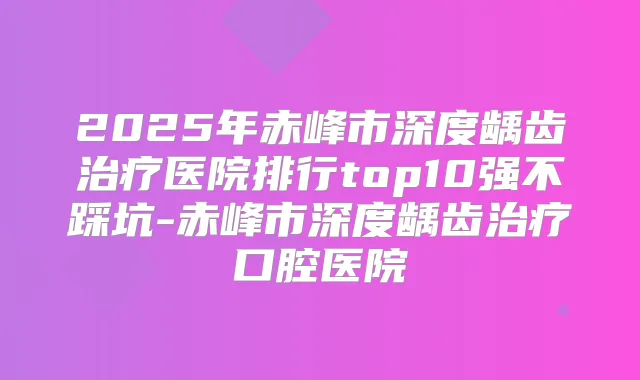 2025年赤峰市深度龋齿医院排行top10强不踩坑-赤峰市深度龋齿口腔医院