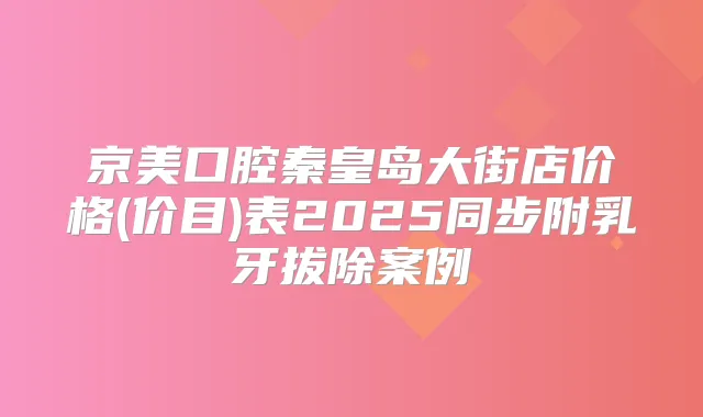 京美口腔秦皇岛大街店价格(价目)表2025同步附乳牙拔除案例