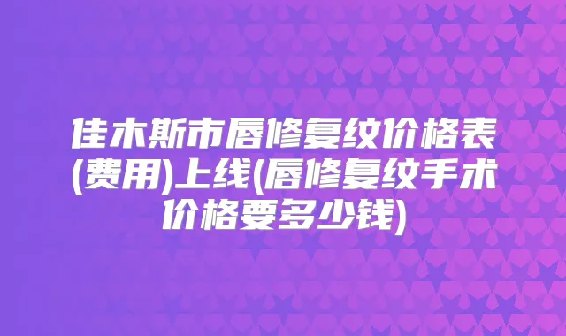 佳木斯市唇修复纹价格表(费用)上线(唇修复纹手术价格要多少钱)