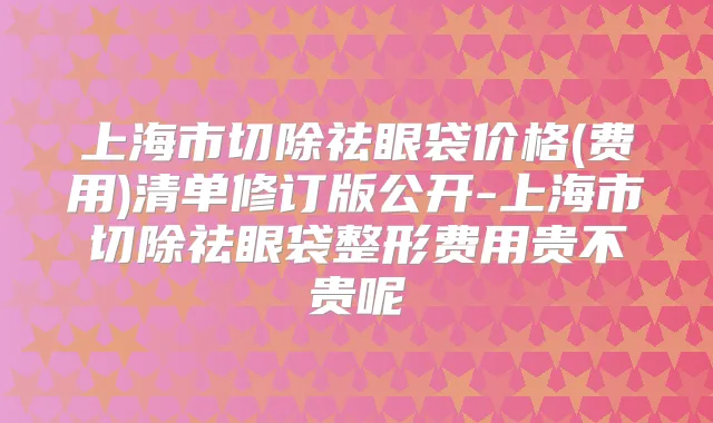 上海市切除祛眼袋价格(费用)清单修订版公开-上海市切除祛眼袋整形费用贵不贵呢