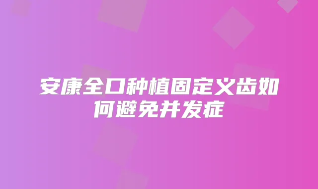 安康全口种植固定义齿如何避免并发症