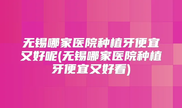无锡哪家医院种植牙便宜又好呢(无锡哪家医院种植牙便宜又好看)