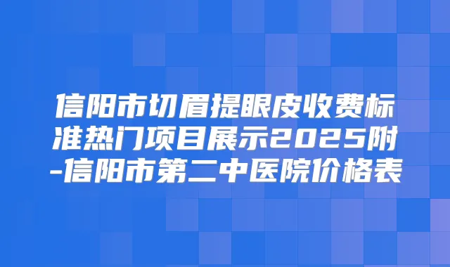 信阳市切眉提眼皮收费标准热门项目展示2025附-信阳市第二中医院价格表