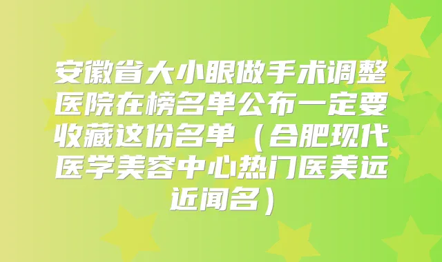 安徽省大小眼做手术调整医院在榜名单公布一定要收藏这份名单(合肥现代医学美容中心热门医美远近闻名)