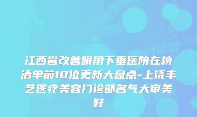 江西省眼角下垂医院在榜清单前10位更新大盘点-上饶丰艺医疗美容门诊部名气大审美好