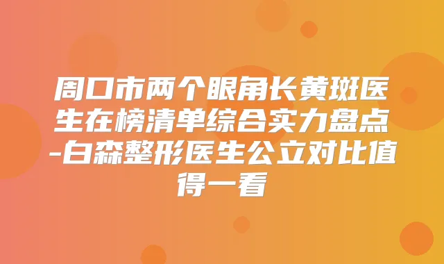 周口市两个眼角长黄斑医生在榜清单综合实力盘点-白森整形医生公立对比值得一看