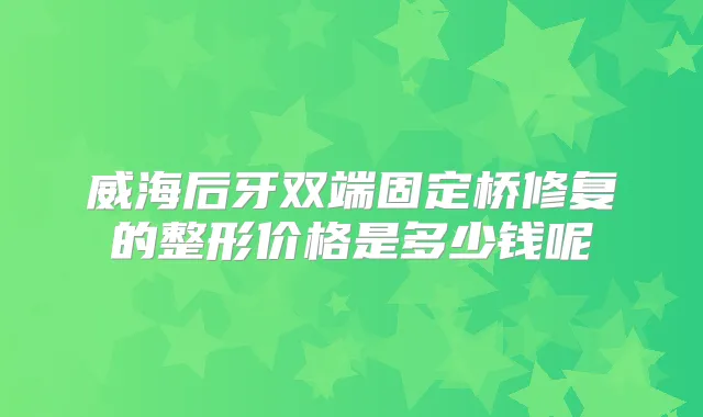 威海后牙双端固定桥修复的整形价格是多少钱呢