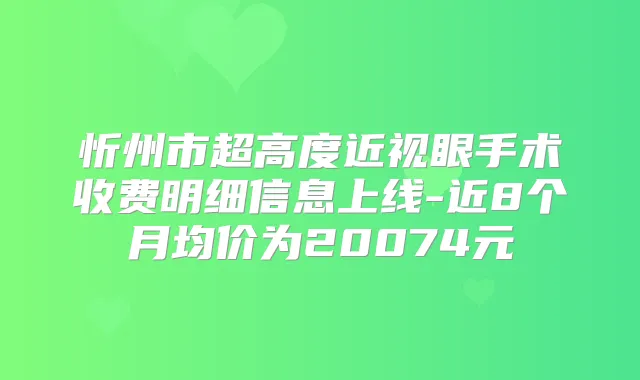 忻州市超高度近视眼手术收费明细信息上线-近8个月均价为20074元