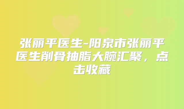 张丽平医生-阳泉市张丽平医生削骨抽脂大腕汇聚,点击收藏