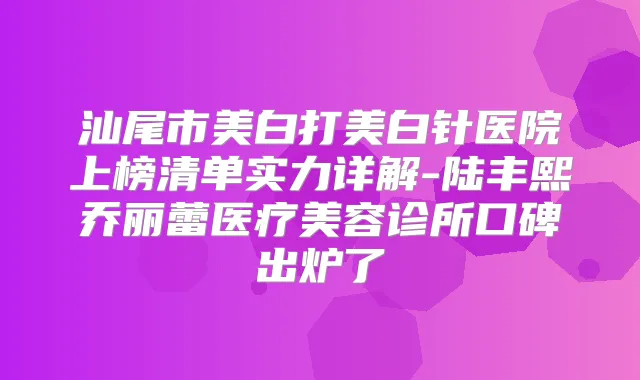 汕尾市美白打美白针医院上榜清单实力详解-陆丰熙乔丽蕾医疗美容诊所口碑出炉了