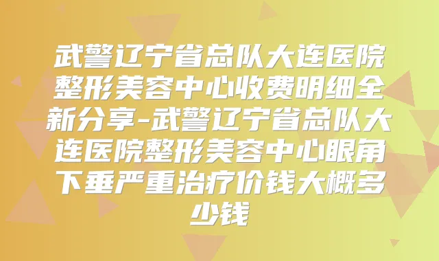 武警辽宁省总队大连医院整形美容中心收费明细全新分享-武警辽宁省总队大连医院整形美容中心眼角下垂严重价钱大概多少钱