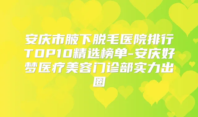 安庆市腋下脱毛医院排行TOP10精选榜单-安庆好梦医疗美容门诊部实力出圈