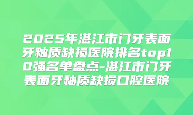 2025年湛江市门牙表面牙釉质缺损医院排名top10强名单盘点-湛江市门牙表面牙釉质缺损口腔医院
