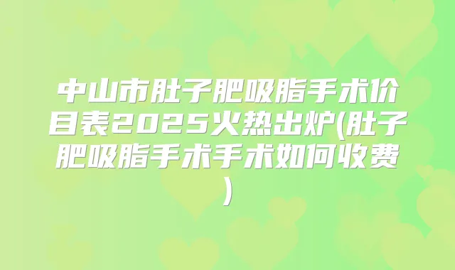 中山市肚子肥吸脂手术价目表2025火热出炉(肚子肥吸脂手术手术如何收费)