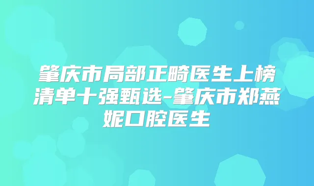 肇庆市局部正畸医生上榜清单十强甄选-肇庆市郑燕妮口腔医生