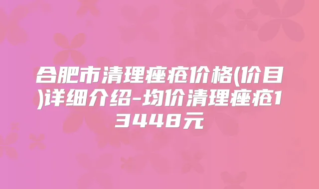 合肥市清理痤疮价格(价目)详细介绍-均价清理痤疮13448元