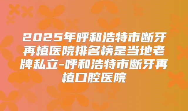 2025年呼和浩特市断牙再植医院排名榜是当地老牌私立-呼和浩特市断牙再植口腔医院