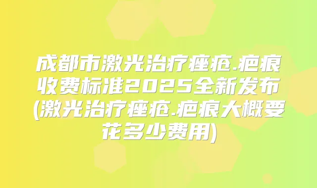 成都市激光痤疮.疤痕收费标准2025全新发布(激光痤疮.疤痕大概要花多少费用)