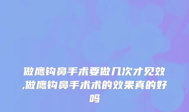 做鹰钩鼻手术要做几次才见效,做鹰钩鼻手术术的效果真的好吗