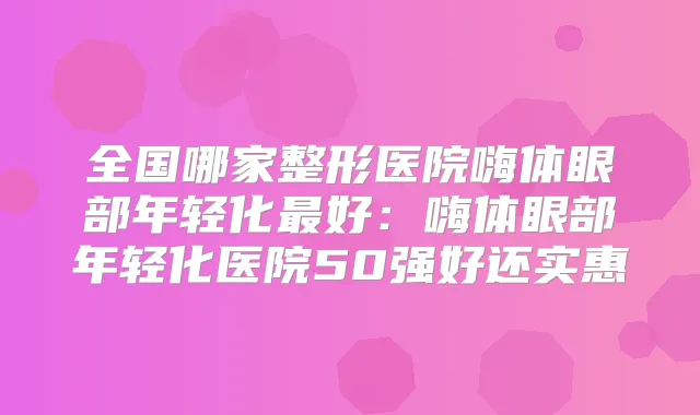 全国哪家整形医院嗨体眼部年轻化好:嗨体眼部年轻化医院50强好还实惠
