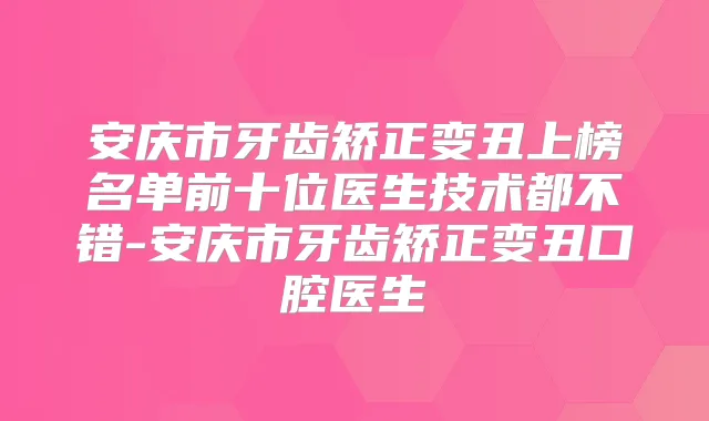 安庆市牙齿矫正变丑上榜名单前十位医生技术都不错-安庆市牙齿矫正变丑口腔医生
