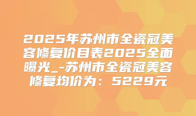 2025年苏州市全瓷冠美容修复价目表2025全面曝光_-苏州市全瓷冠美容修复均价为:5229元