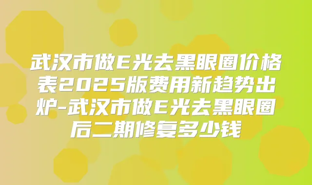 武汉市做E光去黑眼圈价格表2025版费用新趋势出炉-武汉市做E光去黑眼圈后二期修复多少钱